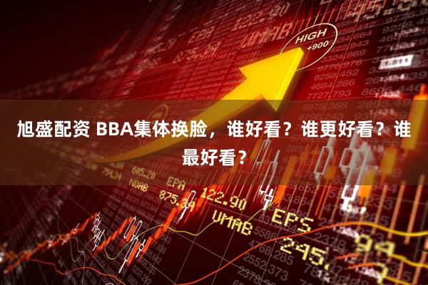 旭盛配资 BBA集体换脸，谁好看？谁更好看？谁最好看？