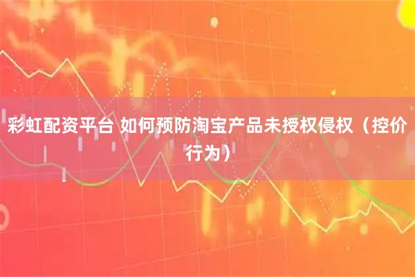 彩虹配资平台 如何预防淘宝产品未授权侵权（控价行为）