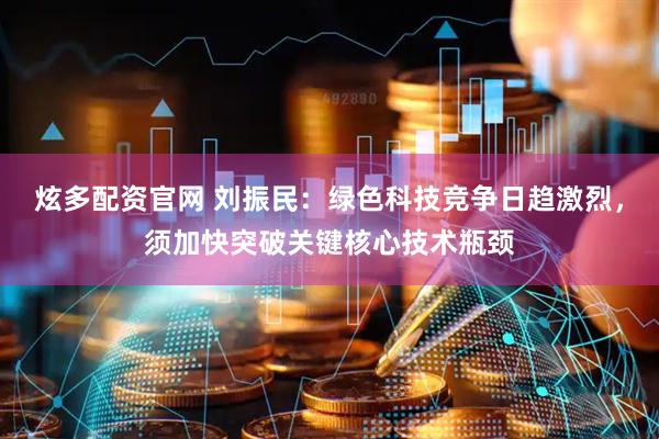 炫多配资官网 刘振民：绿色科技竞争日趋激烈，须加快突破关键核心技术瓶颈