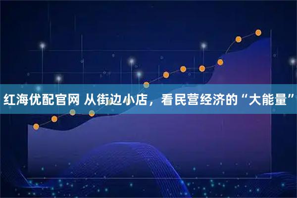 红海优配官网 从街边小店，看民营经济的“大能量”