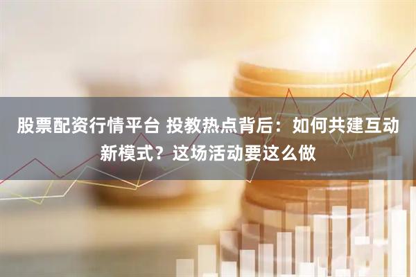 股票配资行情平台 投教热点背后：如何共建互动新模式？这场活动要这么做