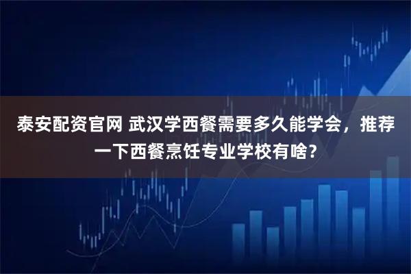 泰安配资官网 武汉学西餐需要多久能学会，推荐一下西餐烹饪专业学校有啥？