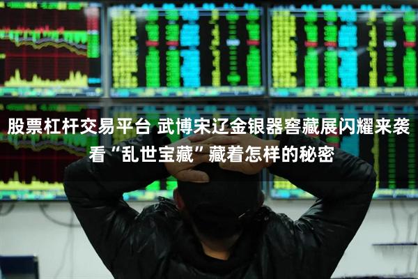股票杠杆交易平台 武博宋辽金银器窖藏展闪耀来袭 看“乱世宝藏”藏着怎样的秘密