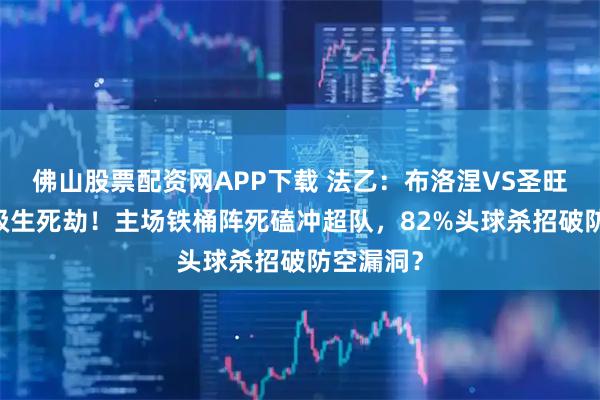 佛山股票配资网APP下载 法乙：布洛涅VS圣旺红星 保级生死劫！主场铁桶阵死磕冲超队，82%头球杀招破防空漏洞？