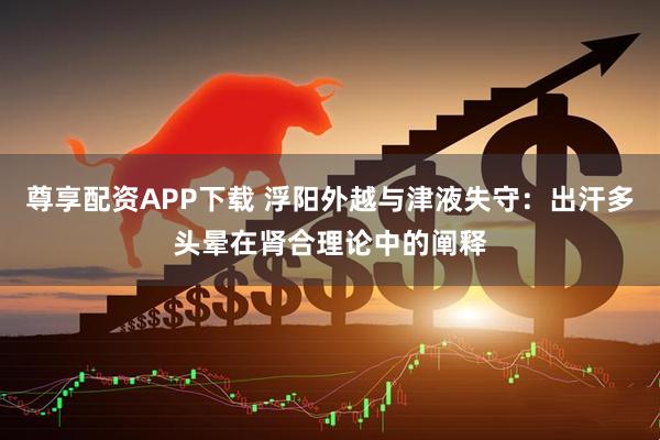 尊享配资APP下载 浮阳外越与津液失守：出汗多头晕在肾合理论中的阐释