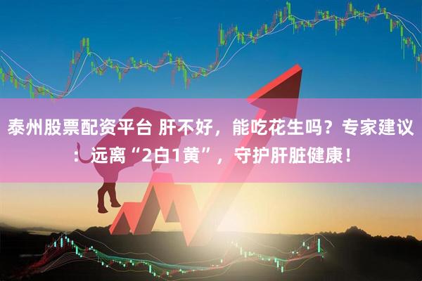 泰州股票配资平台 肝不好，能吃花生吗？专家建议：远离“2白1黄”，守护肝脏健康！