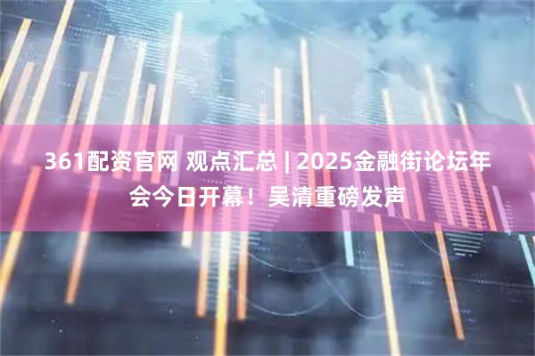 361配资官网 观点汇总 | 2025金融街论坛年会今日开幕！吴清重磅发声