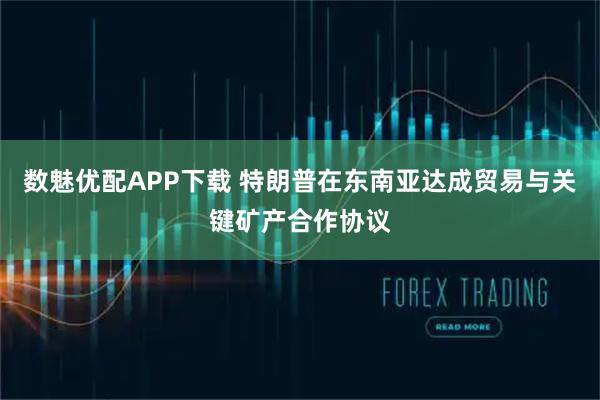 数魅优配APP下载 特朗普在东南亚达成贸易与关键矿产合作协议