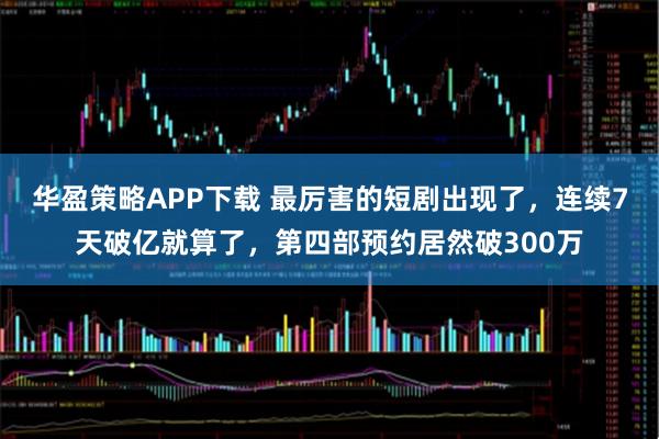 华盈策略APP下载 最厉害的短剧出现了，连续7天破亿就算了，第四部预约居然破300万