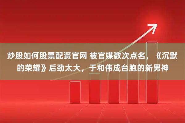 炒股如何股票配资官网 被官媒数次点名，《沉默的荣耀》后劲太大，于和伟成台胞的新男神