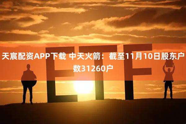天宸配资APP下载 中天火箭：截至11月10日股东户数31260户