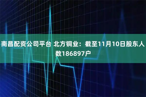 南昌配资公司平台 北方铜业：截至11月10日股东人数186897户