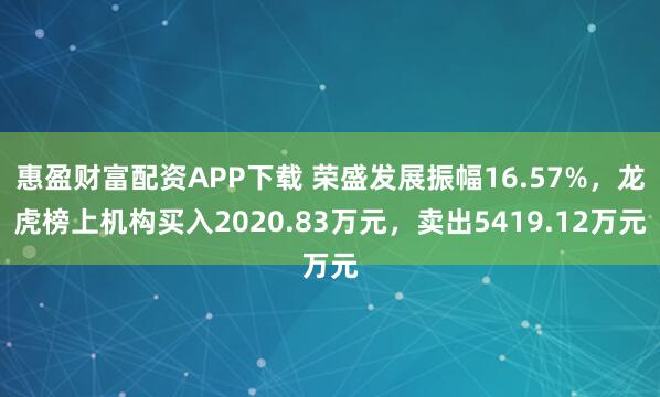 惠盈财富配资APP下载 荣盛发展振幅16.57%，龙虎榜上机构买入2020.83万元，卖出5419.12万元