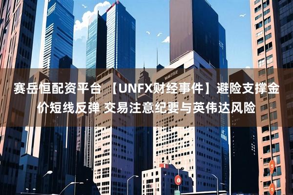 赛岳恒配资平台 【UNFX财经事件】避险支撑金价短线反弹 交易注意纪要与英伟达风险