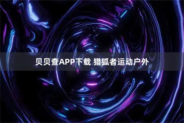 贝贝查APP下载 猎狐者运动户外