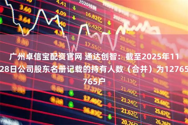广州卓信宝配资官网 通达创智：截至2025年11月28日公司股东名册记载的持有人数（合并）为12765户