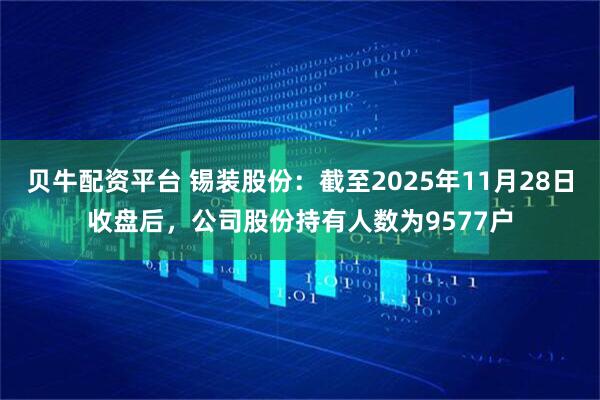 贝牛配资平台 锡装股份：截至2025年11月28日收盘后，公司股份持有人数为9577户