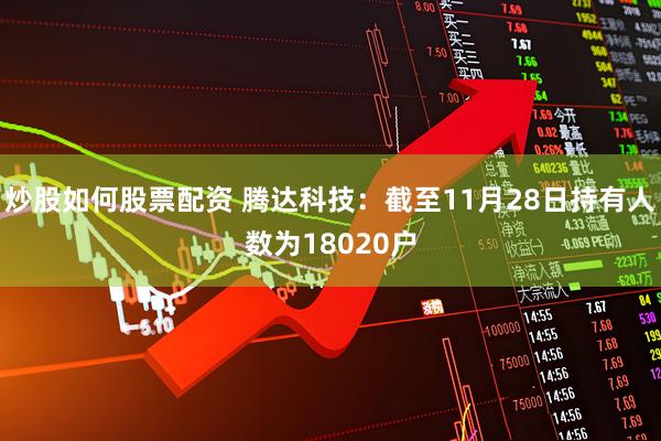 炒股如何股票配资 腾达科技：截至11月28日持有人数为18020户