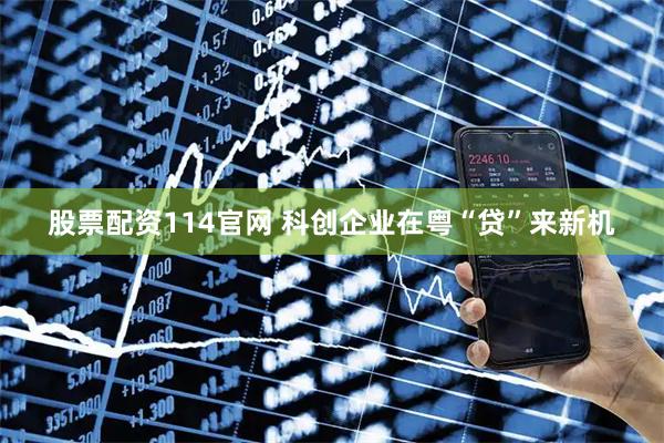股票配资114官网 科创企业在粤“贷”来新机