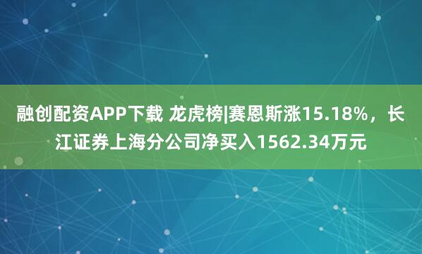 融创配资APP下载 龙虎榜|赛恩斯涨15.18%，长江证券上海分公司净买入1562.34万元