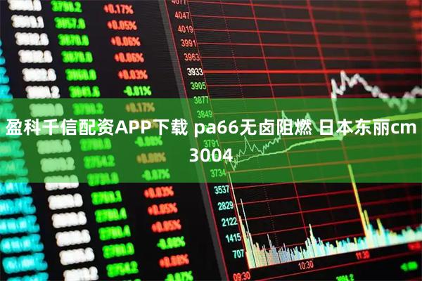 盈科千信配资APP下载 pa66无卤阻燃 日本东丽cm3004