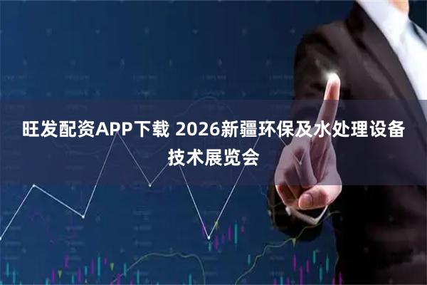 旺发配资APP下载 2026新疆环保及水处理设备技术展览会