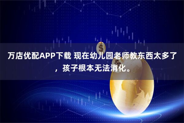 万店优配APP下载 现在幼儿园老师教东西太多了，孩子根本无法消化。