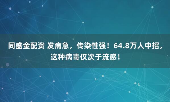 同盛金配资 发病急，传染性强！64.8万人中招，这种病毒仅次于流感！