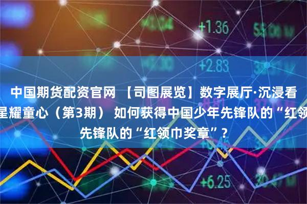 中国期货配资官网 【司图展览】数字展厅·沉浸看展|闪闪红星耀童心（第3期） 如何获得中国少年先锋队的“红领巾奖章”？