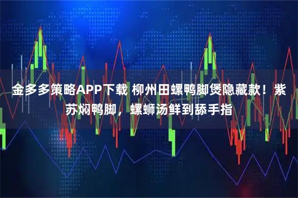 金多多策略APP下载 柳州田螺鸭脚煲隐藏款！紫苏焖鸭脚，螺蛳汤鲜到舔手指