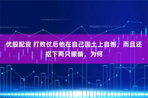 优股配资 打败仗后他在自己国土上自刎，而且还抠下两只眼睛，为何