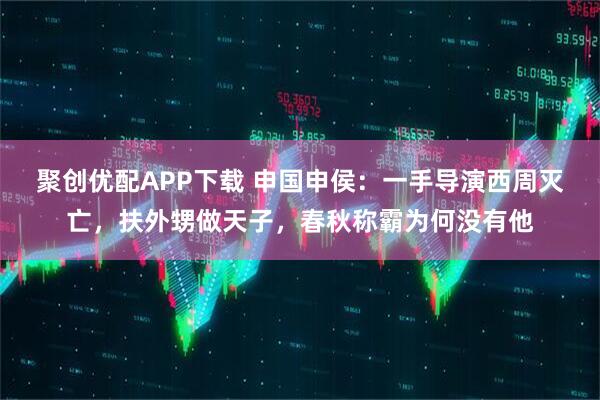 聚创优配APP下载 申国申侯：一手导演西周灭亡，扶外甥做天子，春秋称霸为何没有他