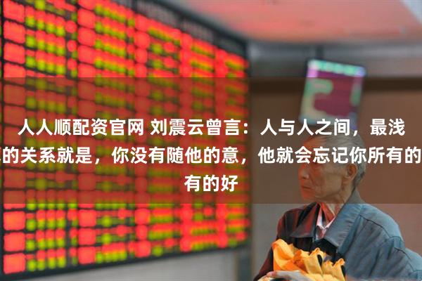 人人顺配资官网 刘震云曾言：人与人之间，最浅薄的关系就是，你没有随他的意，他就会忘记你所有的好