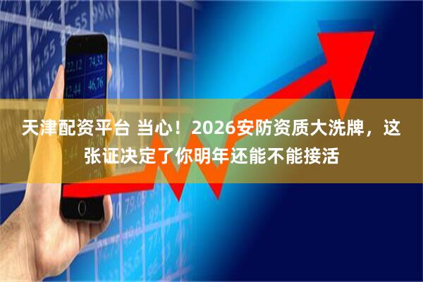 天津配资平台 当心！2026安防资质大洗牌，这张证决定了你明年还能不能接活