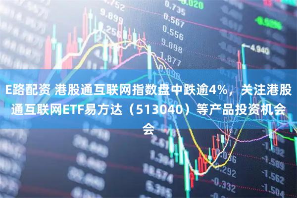 E路配资 港股通互联网指数盘中跌逾4%，关注港股通互联网ETF易方达（513040）等产品投资机会