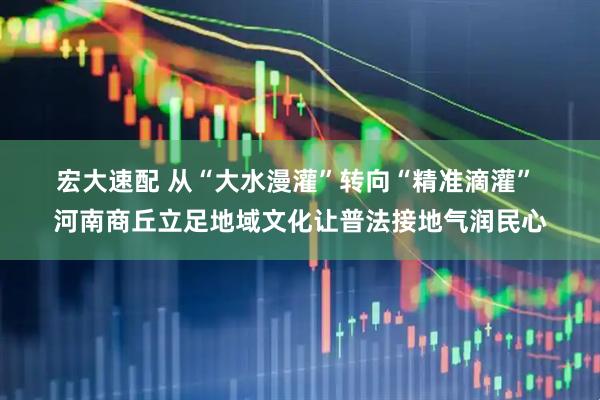 宏大速配 从“大水漫灌”转向“精准滴灌” 河南商丘立足地域文化让普法接地气润民心