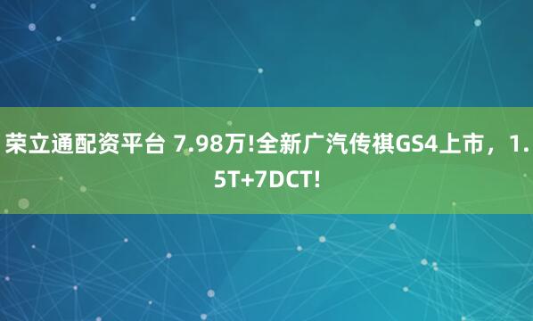 荣立通配资平台 7.98万!全新广汽传祺GS4上市，1.5T+7DCT!