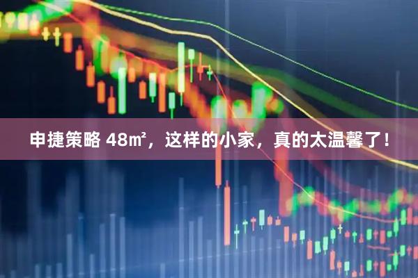 申捷策略 48㎡，这样的小家，真的太温馨了！